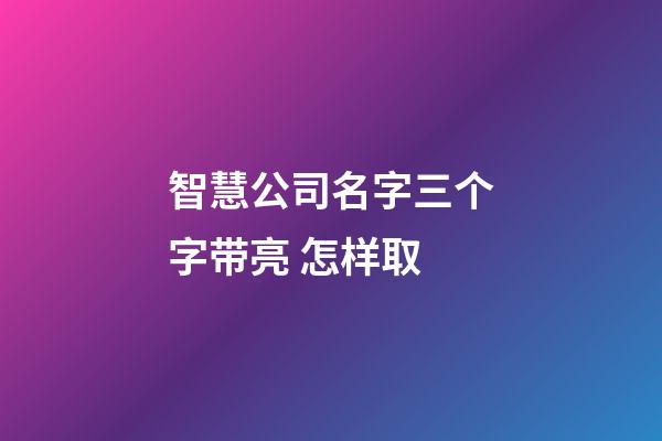 智慧公司名字三个字带亮 怎样取-第1张-公司起名-玄机派